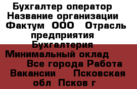 Бухгалтер-оператор › Название организации ­ Фактум, ООО › Отрасль предприятия ­ Бухгалтерия › Минимальный оклад ­ 15 000 - Все города Работа » Вакансии   . Псковская обл.,Псков г.